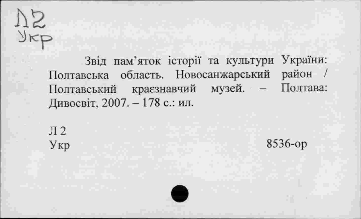 ﻿Звід пам’яток історії та культури України: Полтавська область. Новосанжарський район / Полтавський краєзнавчий музей. - Полтава: Дивосвіт. 2007. - 178 с.: ил.
Л2
Укр
8536-ор